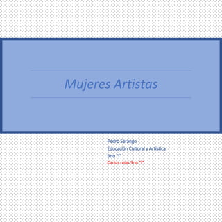 Mujeres Artistas
Pedro Sarango
Educación Cultural y Artística
9no “I”
Carlos rojas 9no “I”
 