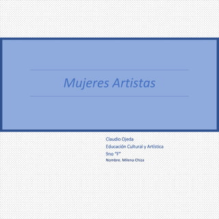 Mujeres Artistas
Claudio Ojeda
Educación Cultural y Artística
9no “F”
Nombre. Milena Chiza
 