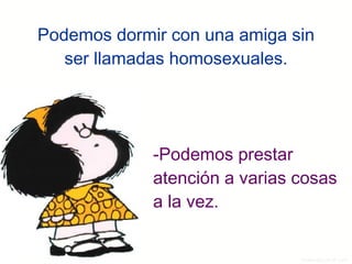 Podemos dormir con una amiga sin ser llamadas homosexuales. -Podemos prestar atención a varias cosas a la vez. 