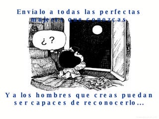 Envíalo a todas las perfectas mujeres que conozcas Y a los hombres que creas puedan ser capaces de reconocerlo... 