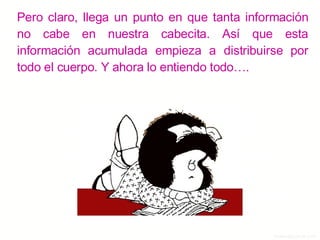 Pero claro, llega un punto en que tanta información no cabe en nuestra cabecita. Así que esta información acumulada empieza a distribuirse por todo el cuerpo. Y ahora lo entiendo todo…. 