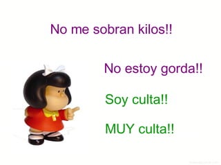 No me sobran kilos!! No estoy gorda!! Soy culta!! MUY culta!! 