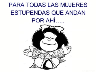 PARA TODAS LAS MUJERES ESTUPENDAS QUE ANDAN POR AHÍ….. 