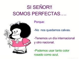 SI SEÑOR!! SOMOS PERFECTAS…. Porque: -No  nos quedamos calvas. -Tenemos un día internacional y otro nacional. -Podemos usar tanto color rosado como azul. 