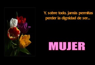 Y, sobre todo, jamás permitas perder la dignidad de ser...   MUJER 