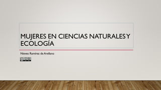 MUJERES EN CIENCIAS NATURALESY
ECOLOGÍA
Nieves Ramírez de Arellano
 