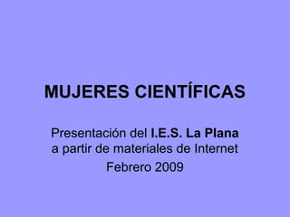 MUJERES CIENTÍFICAS

Presentación del I.E.S. La Plana
a partir de materiales de Internet
           Febrero 2009
 