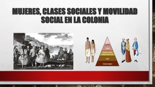 MUJERES, CLASES SOCIALES Y MOVILIDAD
SOCIAL EN LA COLONIA
 