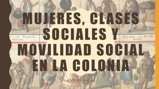 MUJERES, CLASES
SOCIALES Y
MOVILIDAD SOCIAL
EN LA COLONIA
A M B A R A R I A S
 