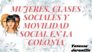 MUJERES, CLASES
SOCIALES Y
MOVILIDAD
SOCIAL EN LA
COLONIA Vanessa
Jaramillo
 