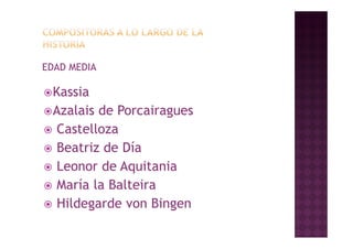 EDAD MEDIA

 Kassia
 Azalais   de Porcairagues
   Castelloza
    C    ll
   Beatriz de Día
   Leonor de Aquitania
   María la Balteira
    M í l B lt i
   Hildegarde von Bingen
         g              g
 