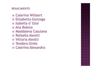 RENACIMIENTO

   Caterina Willaert
   Elisabetta Gonzaga
   Isabella d´Este
   Ana Bolena
   Maddalena Casulana
   Rafaella Aleotti
    R f ll Al tti
   Vittoria Aleotti
   T d      Gi é
    Teodora Ginés
   Caterina Alexandra
 