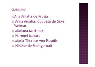 CLASICISMO

 AnaAmalia de Prusia
 Anna Amalia, duquesa de Saxe
 Weimar
 Mariana Martínez
 Narnnel Mozart
 María Therese von Paradis
 Hélène de Montgeroult
 