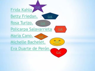 CLIC
Frida Kahlo.
Betty Friedan.               CLIC

Rosa Turizo.          CLIC

Policarpa Salavarrieta                CLIC

María Cano.      CLIC

Michelle Bachelet.                  CLIC


Eva Duarte de Perón.
                                     CLIC
 