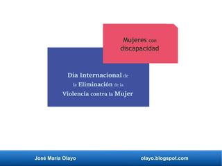 José María Olayo olayo.blogspot.com
Mujeres con
discapacidad
Día Internacional de
la Eliminación de la
Violencia contra la Mujer
 