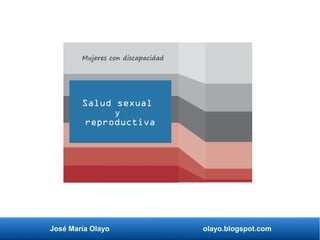José María Olayo olayo.blogspot.com
Mujeres con discapacidad
Salud sexual
y
reproductiva
 