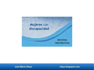 José María Olayo olayo.blogspot.com
Mujeres con
discapacidad
Derechos
reproductivos
 