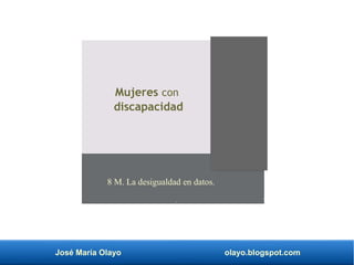 José María Olayo olayo.blogspot.com
Mujeres con
discapacidad
8 M. La desigualdad en datos.
 
