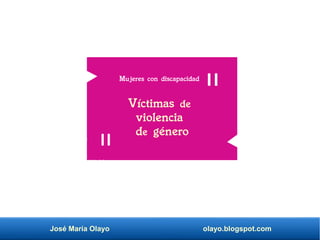 José María Olayo olayo.blogspot.com
Mujeres con discapacidad
Víctimas de
violencia
de género
 