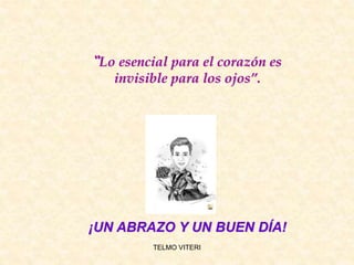 TELMO VITERI
“Lo esencial para el corazón es
invisible para los ojos”.
¡UN ABRAZO Y UN BUEN DÍA!
 