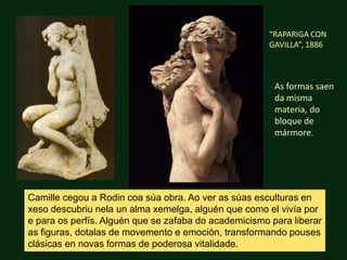 “RAPARIGA CON GAVILLA”, 1886<br />As formas saen da misma materia, do bloque de mármore.<br />Camille cegou a Rodin coasúa...