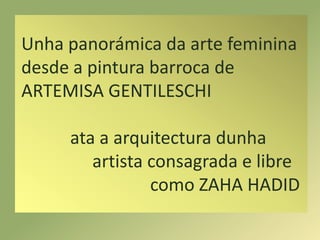 Unha panorámica da arte feminina desde a pintura barroca de ARTEMISA GENTILESCHI ata a arquitectura dunha                a...