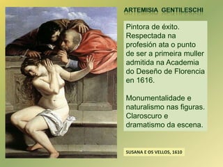 ARTEMISIA  GENTILESCHI<br />SUSANA  E OS VELLOS, 1610<br />Pintora de éxito.Primeira muller admitida na Academia do Deseño...