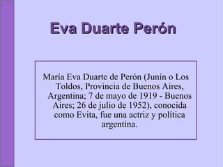 Eva Duarte Perón María Eva Duarte de Perón (Junín o Los Toldos, Provincia de Buenos Aires, Argentina; 7 de mayo de 1919 - Buenos Aires; 26 de julio de 1952), conocida como Evita, fue una actriz y política argentina. 