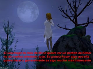 Si una mujer de más de 40 no quiere ver un partido de fútbol no da vueltas alrededor tuyo. Se pone a hacer algo que ella quiere hacer y generalmente es algo mucho más interesante. 