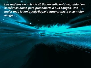 Las mujeres de más de 40 tienen suficiente seguridad en sí mismas como para presentarte a sus amigas. Una mujer más joven puede llegar a ignorar hasta a su mejor amiga.  