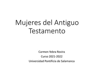 Mujeres del Antiguo
Testamento
Carmen Yebra Rovira
Curso 2021-2022
Universidad Pontificia de Salamanca
 