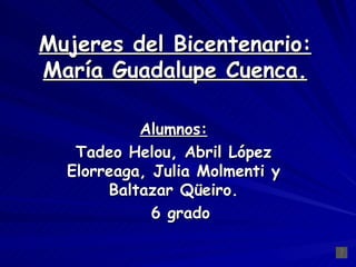 Mujeres del Bicentenario: María Guadalupe Cuenca. Alumnos: Tadeo Helou, Abril López Elorreaga, Julia Molmenti y Baltazar Qüeiro. 6 grado 