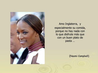 Amo Inglaterra,  y especialmente su comida, porque no hay nada con lo que disfrute más que con un buen plato de pasta … ( Naomi Campbell)‏ 