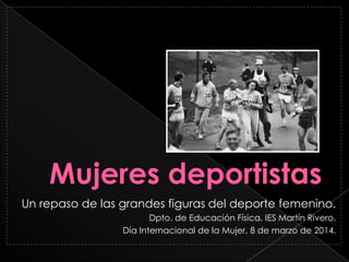 Un repaso de las grandes figuras del deporte femenino.
Dpto. de Educación Física, IES Martín Rivero.
Día Internacional de la Mujer, 8 de marzo de 2014.
 