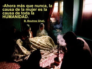 - Ahora más que nunca, la causa de la mujer es la causa de toda la HUMANIDAD.  .   B. Boutros Ghali. 