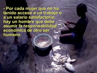 -  Por cada mujer que no ha tenido acceso a un trabajo o a un salario satisfactorio, hay un hombre que debe asumir la responsabilidad económica de otro ser humano. 