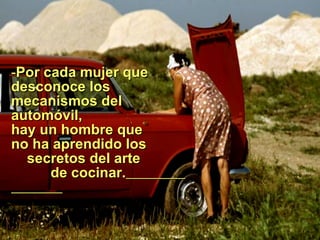Por cada mujer que desconoce los mecanismos del automóvil, hay un hombre que no   ha aprendido los  secretos del arte   de cocinar.   