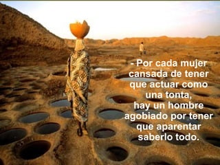 - Por cada mujer cansada de tener que actuar como una tonta, hay un hombre agobiado por tener que aparentar saberlo todo. 