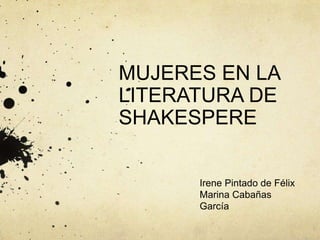 MUJERES EN LA
LITERATURA DE
SHAKESPERE
Irene Pintado de Félix
Marina Cabañas
García

 