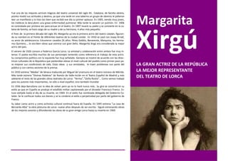 Fue una de las mejores actrices trágicas del teatro universal del siglo XX.. Catalana, de familia obrera,


                                                                                                             Margarita
pronto reveló sus actitudes y destino, ya que una tarde en una taberna un grupo de obreros le pidieron
leer un manifiesto y lo hizo tan bien que recibió ese día su primer aplauso. En 1905, siendo muy joven,
los médicos le descubren una grave enfermedad pulmonar. Más tarde le secarán un pulmón. En 1906
es contratada por primera vez para actuar en el teatro. En 1907 muere su padre y se convierte en la ca-
beza de familia, se hará cargo de su madre y de su hermano, 4 años más pequeño.
A fines de la primera década del siglo XX, Margarita ya era la primera actriz del teatro catalán, figuran-
do su nombre en el frente de diferentes teatros de la ciudad condal. En 1910 se casó con Josep Arnall,
su amor de adolescencia. Estuvieron casados 26 años. Pérez Galdós, Benavente, Marquina, los herma-
nos Quintero…, le escriben obras que estrena con gran éxito. Margarita Xirgú era considerada la mejor
actriz del país.
El verano de 1926 conoce a Federico García Lorca. La amistad y colaboración entre ambos fue muy in-
tensa. El poeta escribía muchos de sus personajes teniendo como referencia el trabajo de esta actriz.
Su compromiso político con la izquierda fue muy señalado. Siempre se mostró de acuerdo con las direc-
trices culturales de la República que pretendían elevar el nivel cultural del pueblo como primer paso pa-
ra mejorar sus condiciones de vida. Estas ideas y sus amistades, le traen problemas con parte del            LA GRAN ACTRIZ DE LA REPÚBLICA
público y con ciertos sectores de la prensa.
En 1933 estrena "Medea" de Séneca traducida por Miguel de Unamuno en el teatro romano de Mérida.             LA MEJOR REPRESENTANTE
Más tarde estrena "Divinas Palabras" de Ramón de Valle-Inclán en el Teatro Español de Madrid y más
adelante el resto de las grandes obras teatrales de Lorca: “Yerma”, “Doña Rosita”… Como vemos trabajó
                                                                                                             DEL TEATRO DE LORCA
para los autores más importantes, no sólo a nivel español, sino también mundial
En 1936 deja Barcelona con la idea de volver pero ya no lo hará nunca más.. Su gira se convirtió en su
exilio ya que en España se produjo el estallido militar capitaneado por el dictador Francisco Franco. Es-
tuvo exiliada hasta el día de su muerte, en 1969. En el exilio fue nombrada delegada del Gobierno Ca-
talán. Se le confiscan todos sus bienes y se la condena al exilio a perpetuidad por parte del gobierno de
Franco.
Su labor como actriz y como activista cultural continuó fuera de España. En 1945 estrena "La casa de
Bernarda Alba" la obra póstuma de Lorca -nueve años después de ser escrita- Siguió estrenando obras
de los mejores autores y difundiendo las obras de su gran amigo Lorca hasta su muerte en 1969.
 