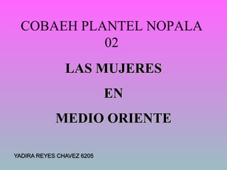 COBAEH PLANTEL NOPALA 02 LAS MUJERES  EN  MEDIO ORIENTE YADIRA REYES CHAVEZ 6205 