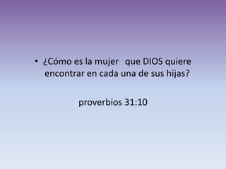 • ¿Cómo es la mujer que DIOS quiere
  encontrar en cada una de sus hijas?

          proverbios 31:10
 