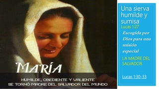Una sierva
humilde y
sumisa
Lucas 1:27
Escogida por
Dios para una
misión
especial.
LA MADRE DEL
SALVADOR
Lucas 1:30-33
 