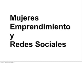 Mujeres
Emprendimiento
y
Redes Sociales
lunes 18 de noviembre de 2013

 