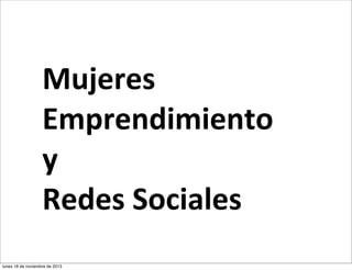 Mujeres
Emprendimiento
y
Redes	
  Sociales
lunes 18 de noviembre de 2013

 