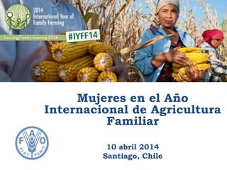 Mujeres en el Año
Internacional de Agricultura
Familiar
10 abril 2014
Santiago, Chile
 