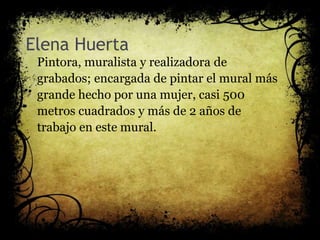 Elena Huerta
Pintora, muralista y realizadora de
grabados; encargada de pintar el mural más
grande hecho por una mujer, casi 500
metros cuadrados y más de 2 años de
trabajo en este mural.
 