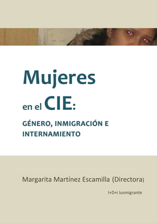 Mujeres
en el CIE:
GÉNERO, INMIGRACIÓN E
INTERNAMIENTO
Margarita Martínez Escamilla (Directora)
I+D+i Iusmigrante
 