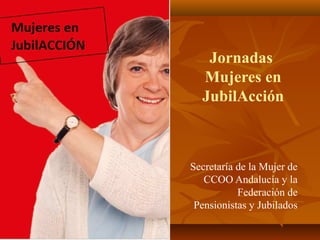 Jornadas
Mujeres en
JubilAcción
Secretaría de la Mujer de
CCOO Andalucía y la
Federación de
Pensionistas y Jubilados
 