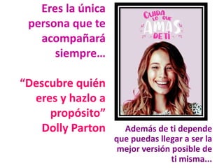 Eres la única
persona que te
acompañará
siempre…
“Descubre quién
eres y hazlo a
propósito”
Dolly Parton Además de ti depende
que puedas llegar a ser la
mejor versión posible de
ti misma...
 